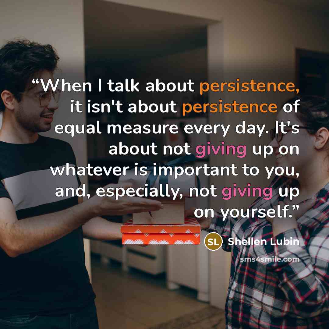 “When I talk about persistence, it isn't about persistence of equal measure every day. It's about not giving up on whatever is important to you, and, especially, not giving up on yourself.” quote by Shellen Lubin