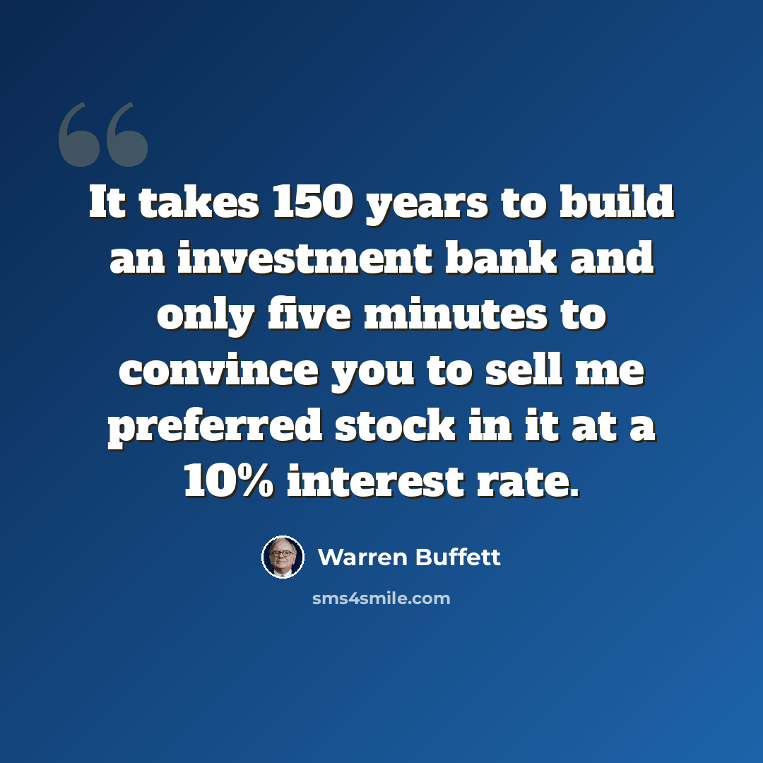 “It takes 150 years to build an investment bank and only five minutes to convince you to sell me preferred stock in it at a 10% interest rate.” quote by Warren Buffett