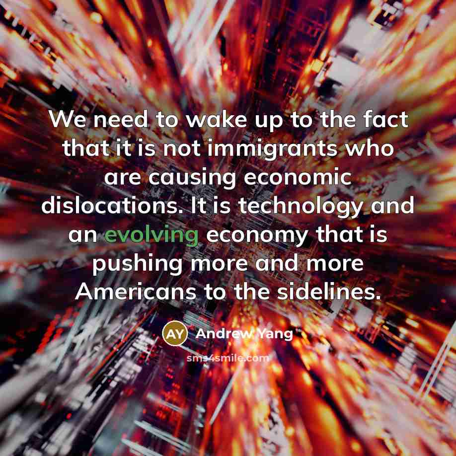 “We need to wake up to the fact that it is not immigrants who are causing economic dislocations. It is technology and an evolving economy that is pushing more and more Americans to the sidelines.” quote by Andrew Yang