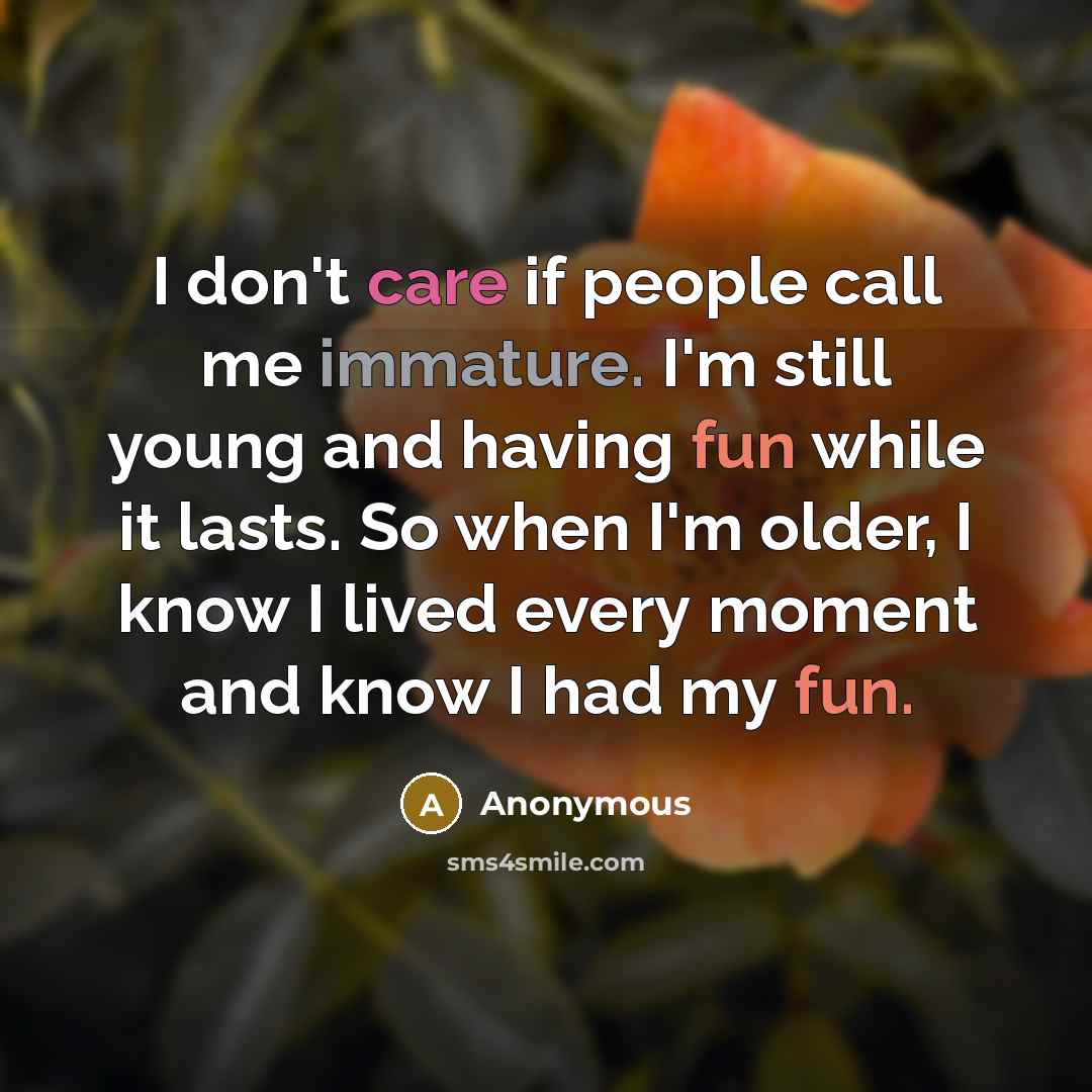 “I don't care if people call me immature. I'm still young and having fun while it lasts. So when I'm older, I know I lived every moment and know I had my fun.” quote by Anonymous