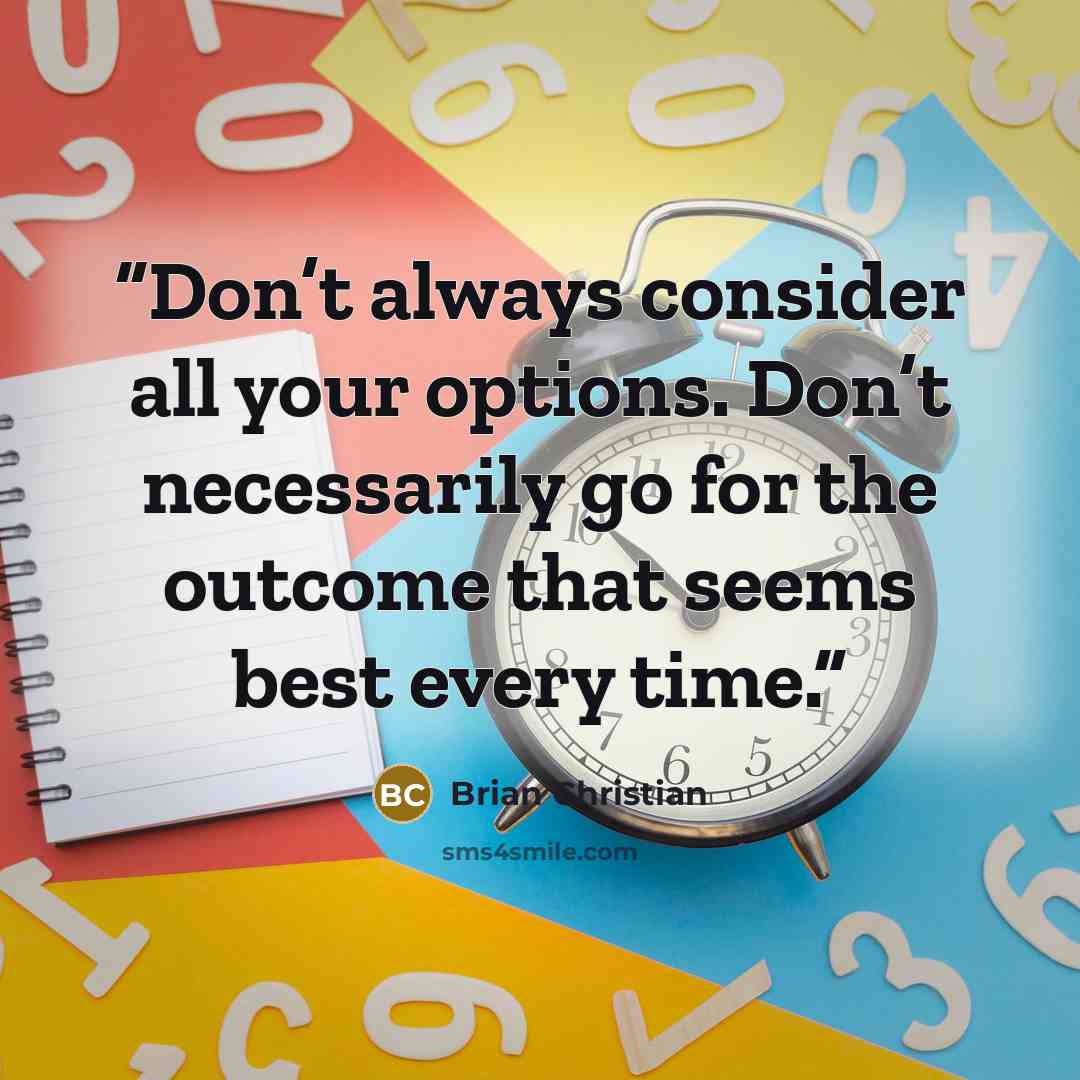 “Don’t always consider all your options. Don’t necessarily go for the outcome that seems best every time.” quote by Brian Christian