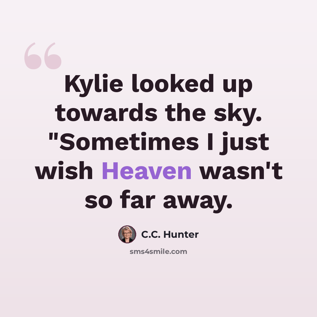“Kylie looked up towards the sky. "Sometimes I just wish Heaven wasn't so far away.” quote by C.C. Hunter