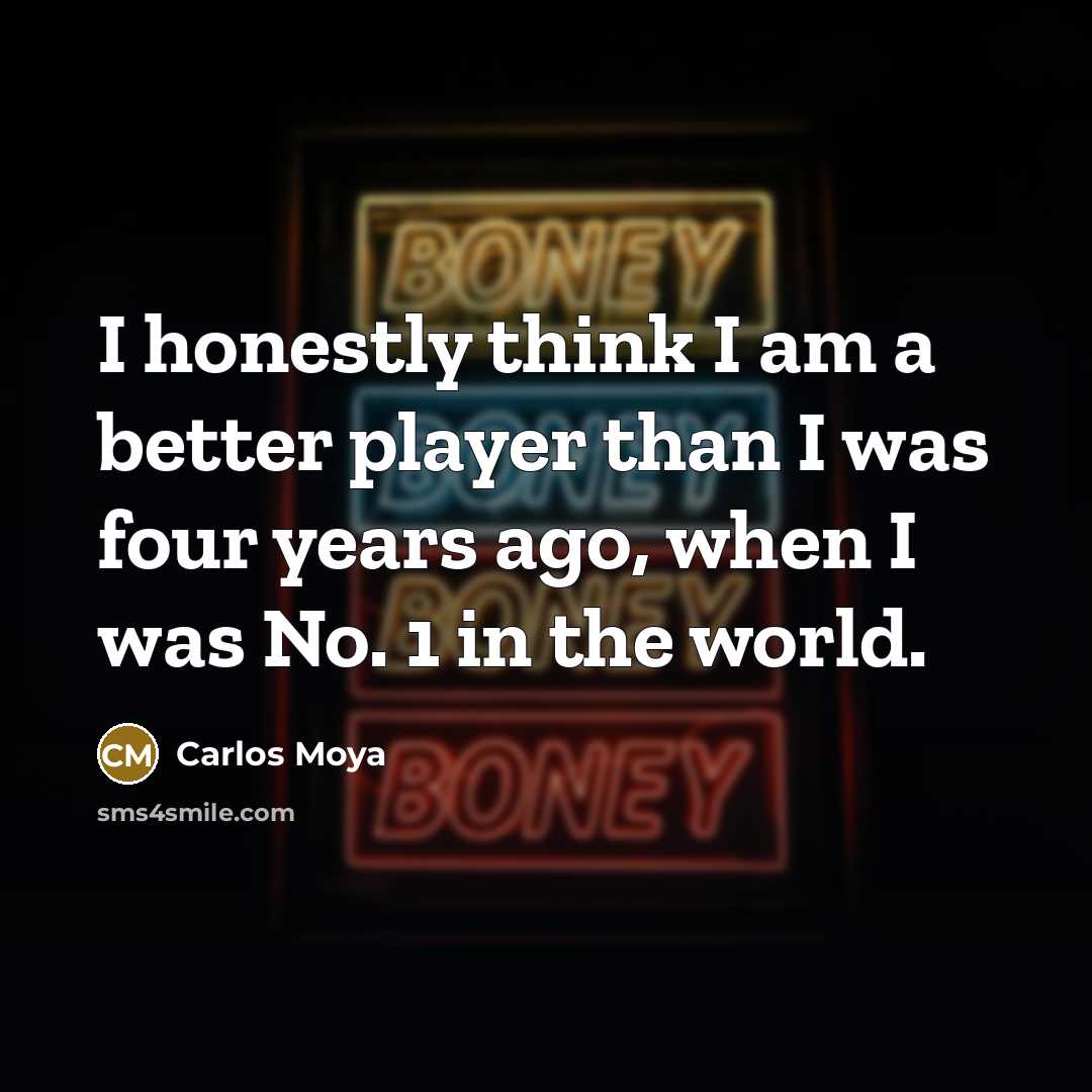 “I honestly think I am a better player than I was four years ago, when I was No. 1 in the world.” quote by Carlos Moya