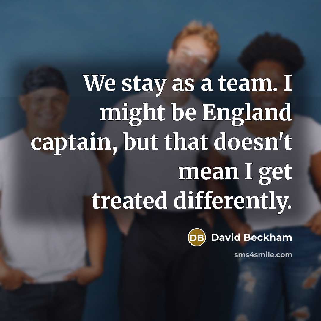 “We stay as a team. I might be England captain, but that doesn't mean I get treated differently.” quote by David Beckham