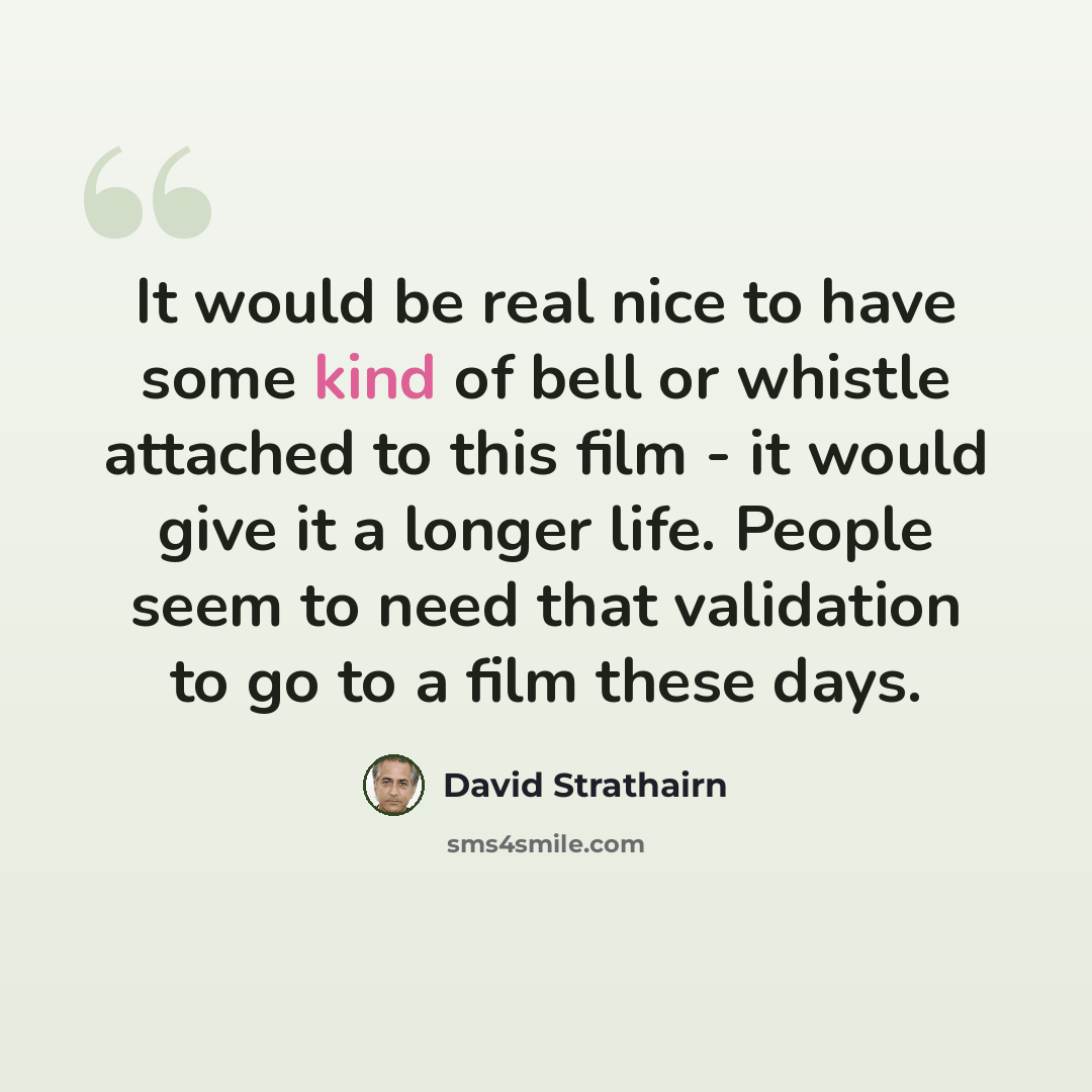 “It would be real nice to have some kind of bell or whistle attached to this film - it would give it a longer life. People seem to need that validation to go to a film these days.” quote by David Strathairn