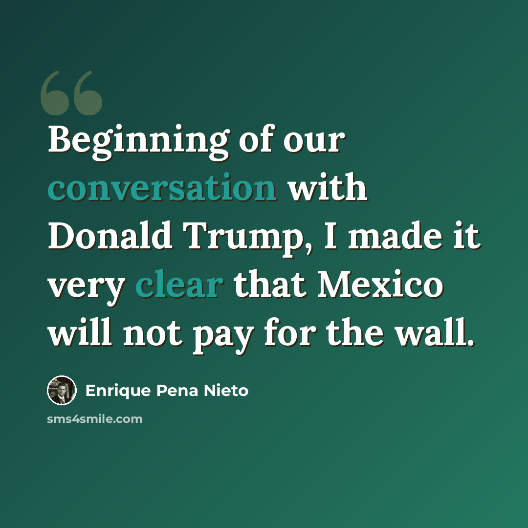 “Beginning of our conversation with Donald Trump, I made it very clear that Mexico will not pay for the wall.” quote by Enrique Pena Nieto