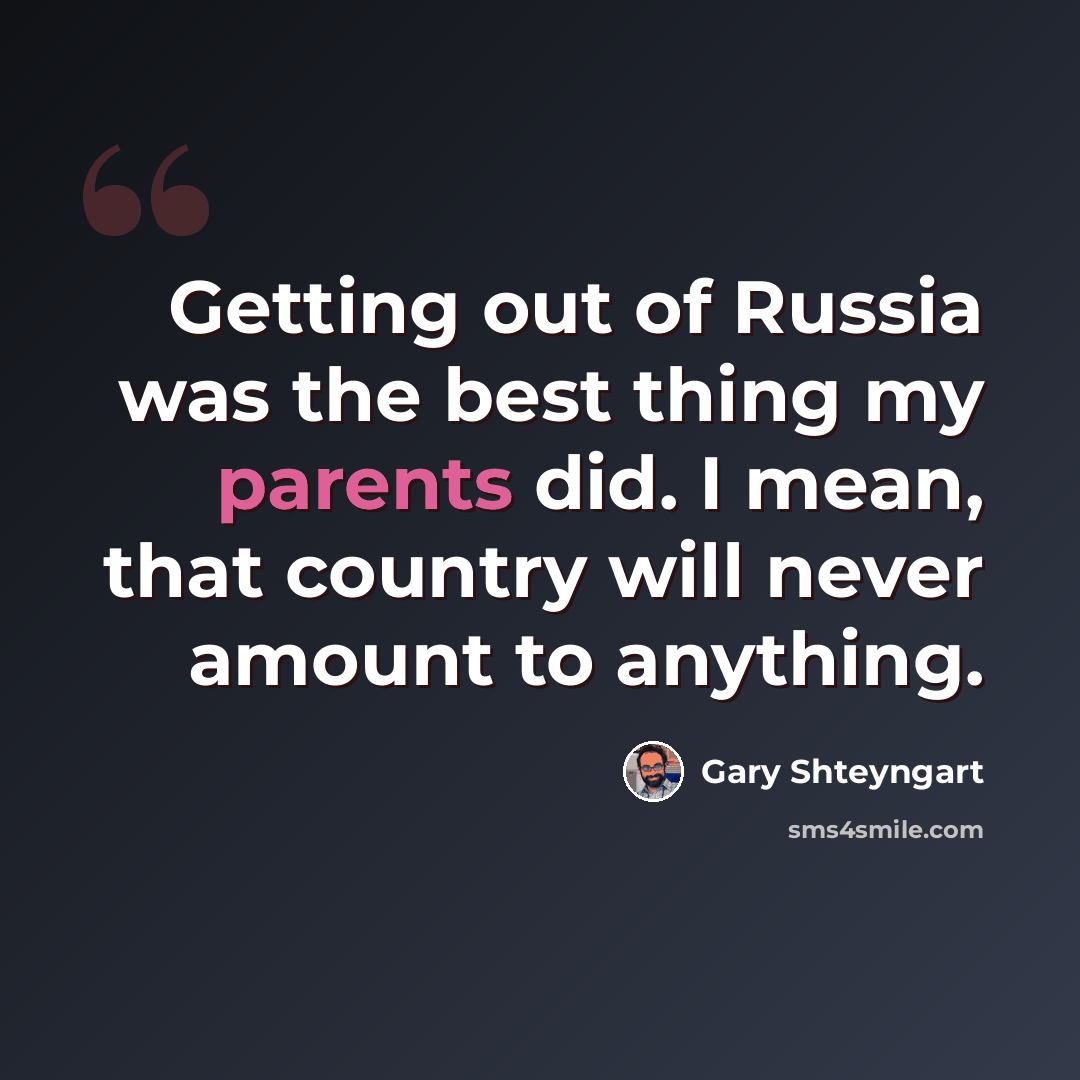 “Getting out of Russia was the best thing my parents did. I mean, that country will never amount to anything.” quote by Gary Shteyngart
