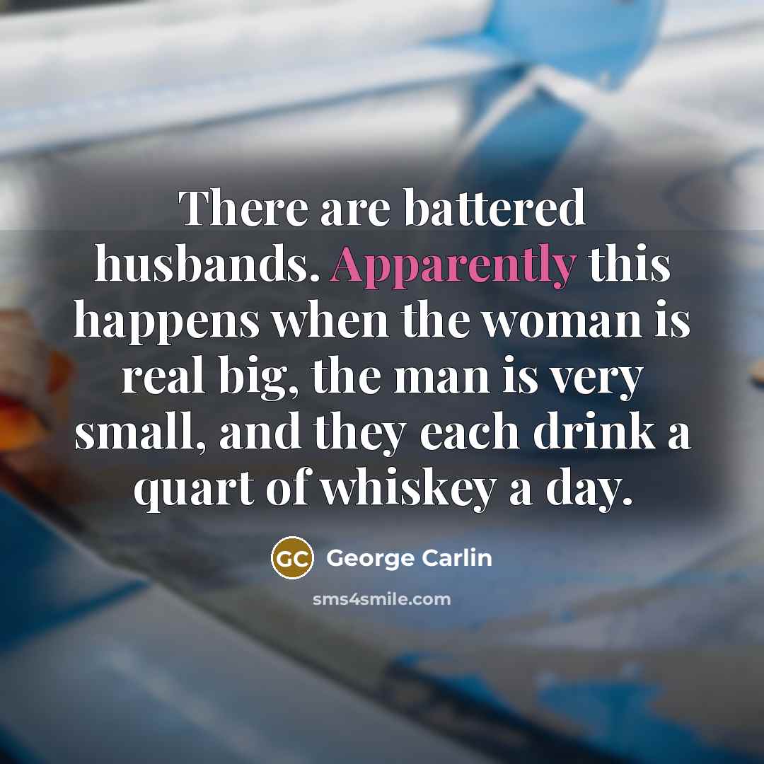 “There are battered husbands. Apparently this happens when the woman is real big, the man is very small, and they each drink a quart of whiskey a day.” quote by George Carlin
