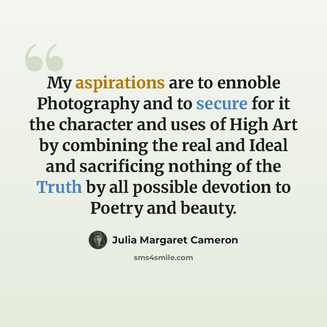 “My aspirations are to ennoble Photography and to secure for it the character and uses of High Art by combining the real and Ideal and sacrificing nothing of the Truth by all possible devotion to Poetry and beauty.” quote by Julia Margaret Cameron