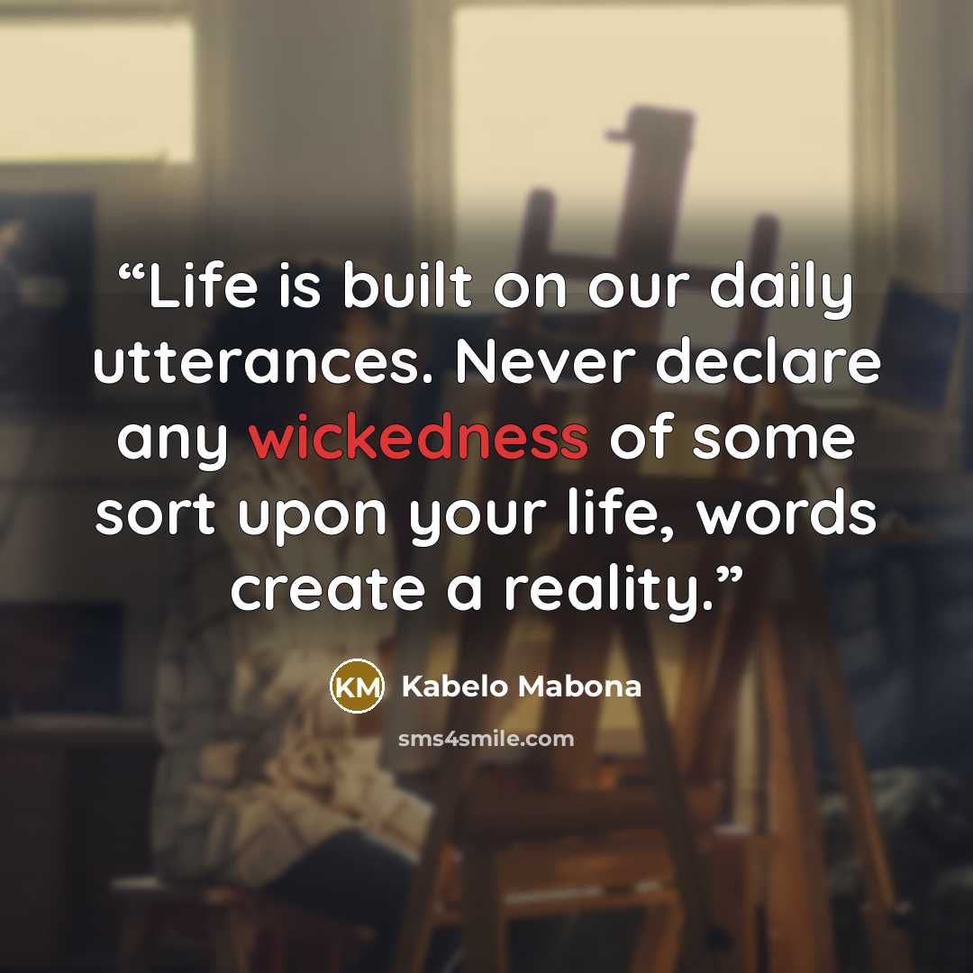“Life is built on our daily utterances. Never declare any wickedness of some sort upon your life, words create a reality.” quote by Kabelo Mabona