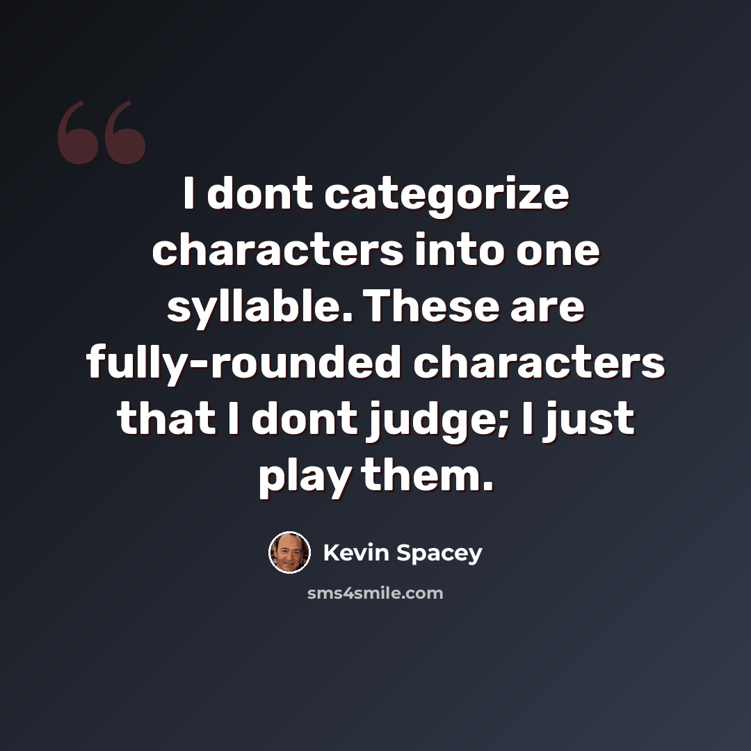 “I dont categorize characters into one syllable. These are fully-rounded characters that I dont judge; I just play them.” quote by Kevin Spacey