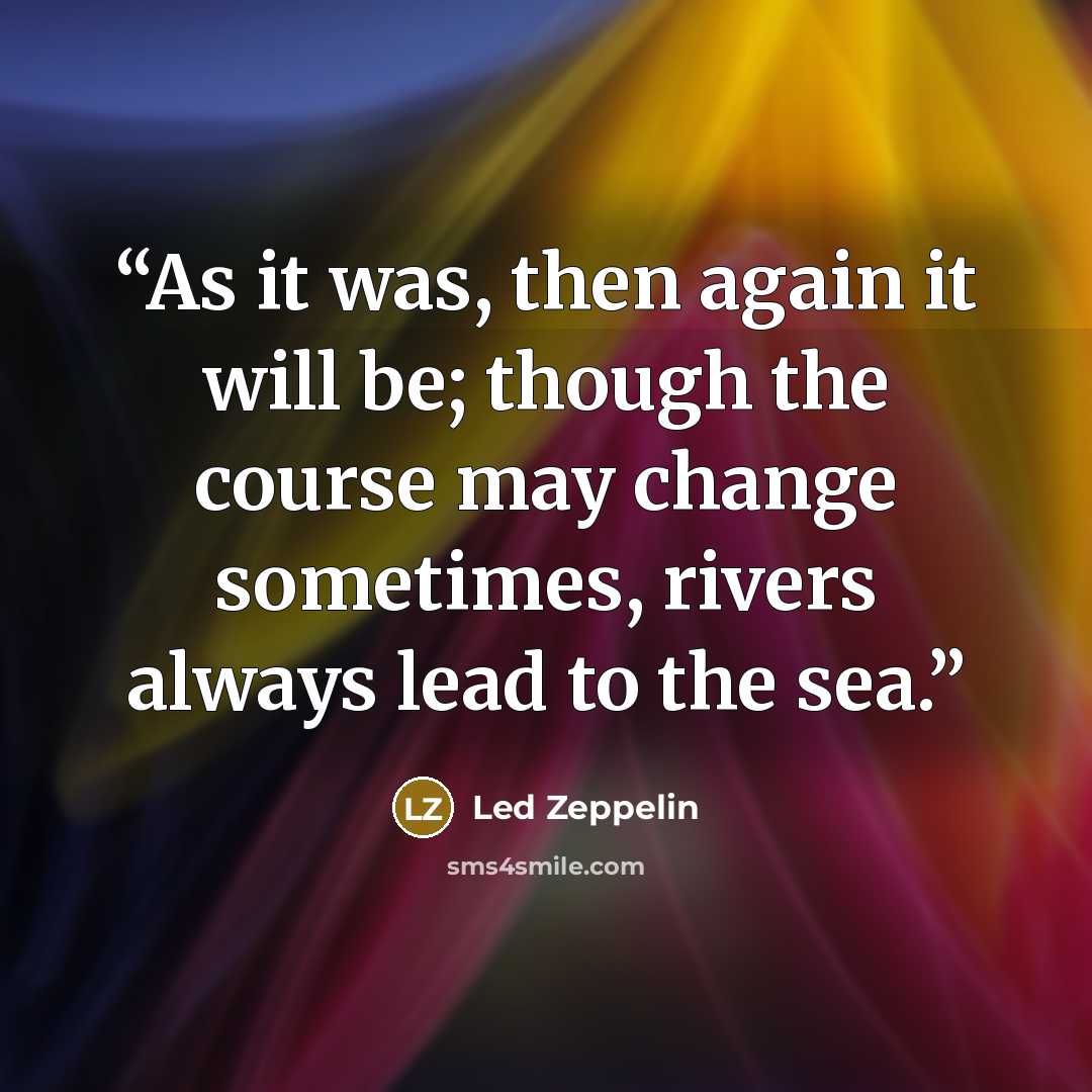 “As it was, then again it will be; though the course may change sometimes, rivers always lead to the sea.” quote by Led Zeppelin