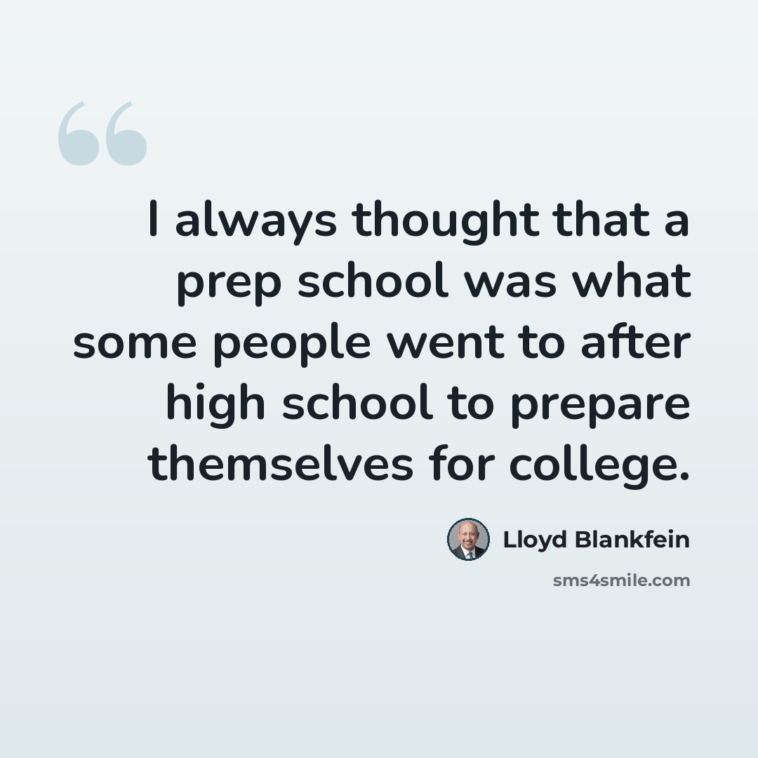 “I always thought that a prep school was what some people went to after high school to prepare themselves for college.” quote by Lloyd Blankfein