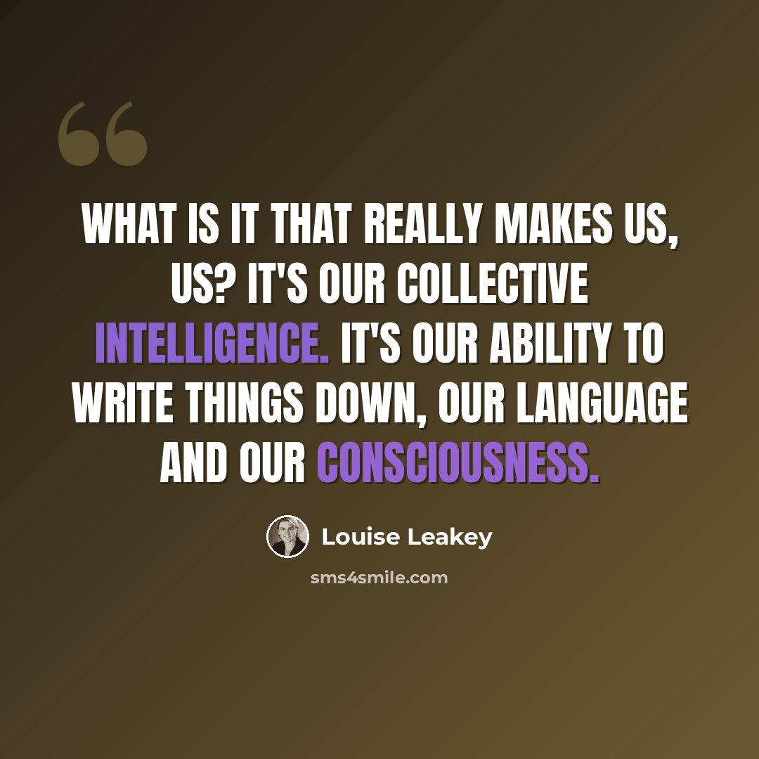 “What is it that really makes us, us? It's our collective intelligence. It's our ability to write things down, our language and our consciousness.” quote by Louise Leakey