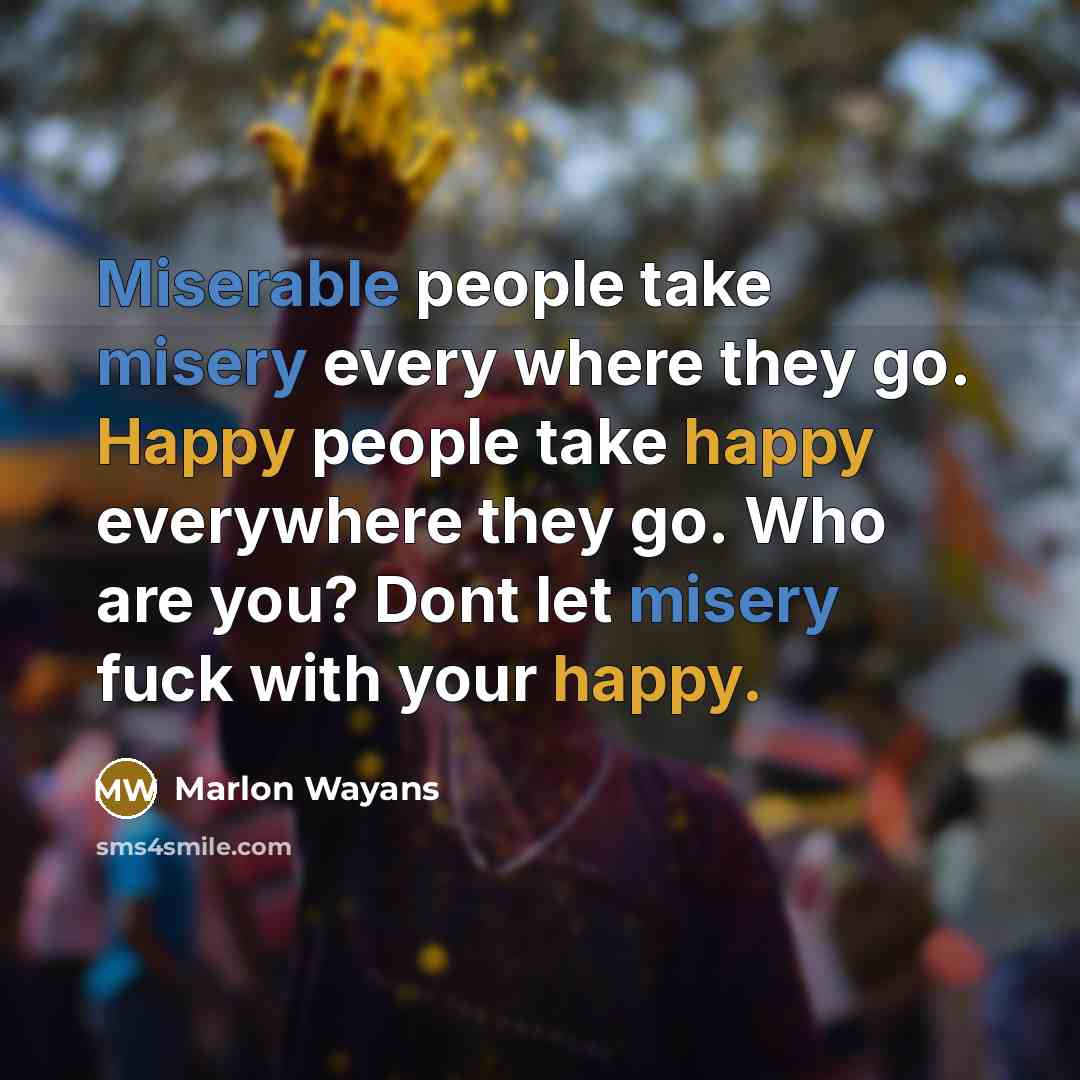 “Miserable people take misery every where they go. Happy people take happy everywhere they go. Who are you? Dont let misery fuck with your happy.” quote by Marlon Wayans