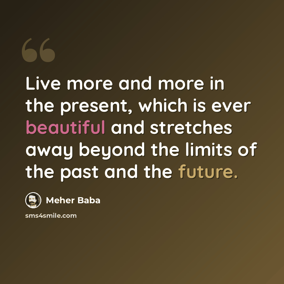 “Live more and more in the present, which is ever beautiful and stretches away beyond the limits of the past and the future.” quote by Meher Baba