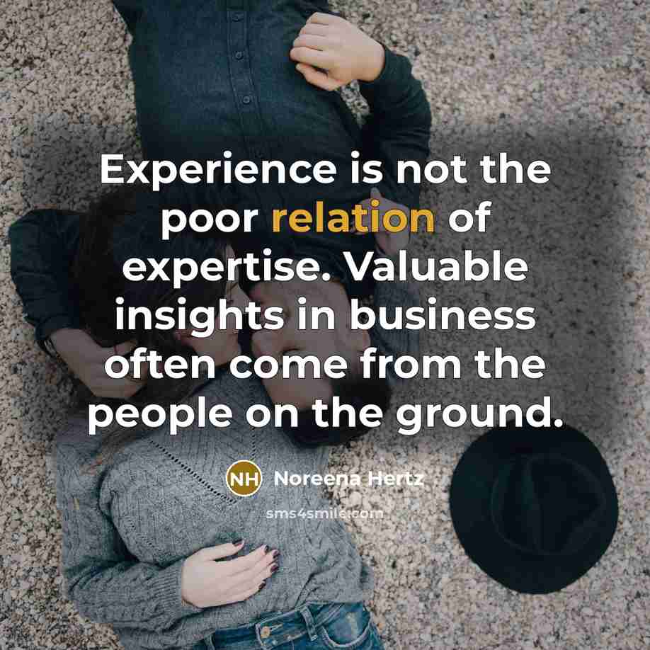 “Experience is not the poor relation of expertise. Valuable insights in business often come from the people on the ground.” quote by Noreena Hertz