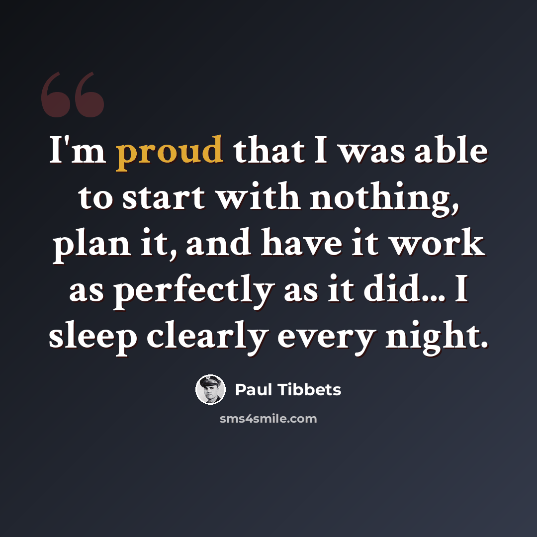 “I'm proud that I was able to start with nothing, plan it, and have it work as perfectly as it did... I sleep clearly every night.” quote by Paul Tibbets