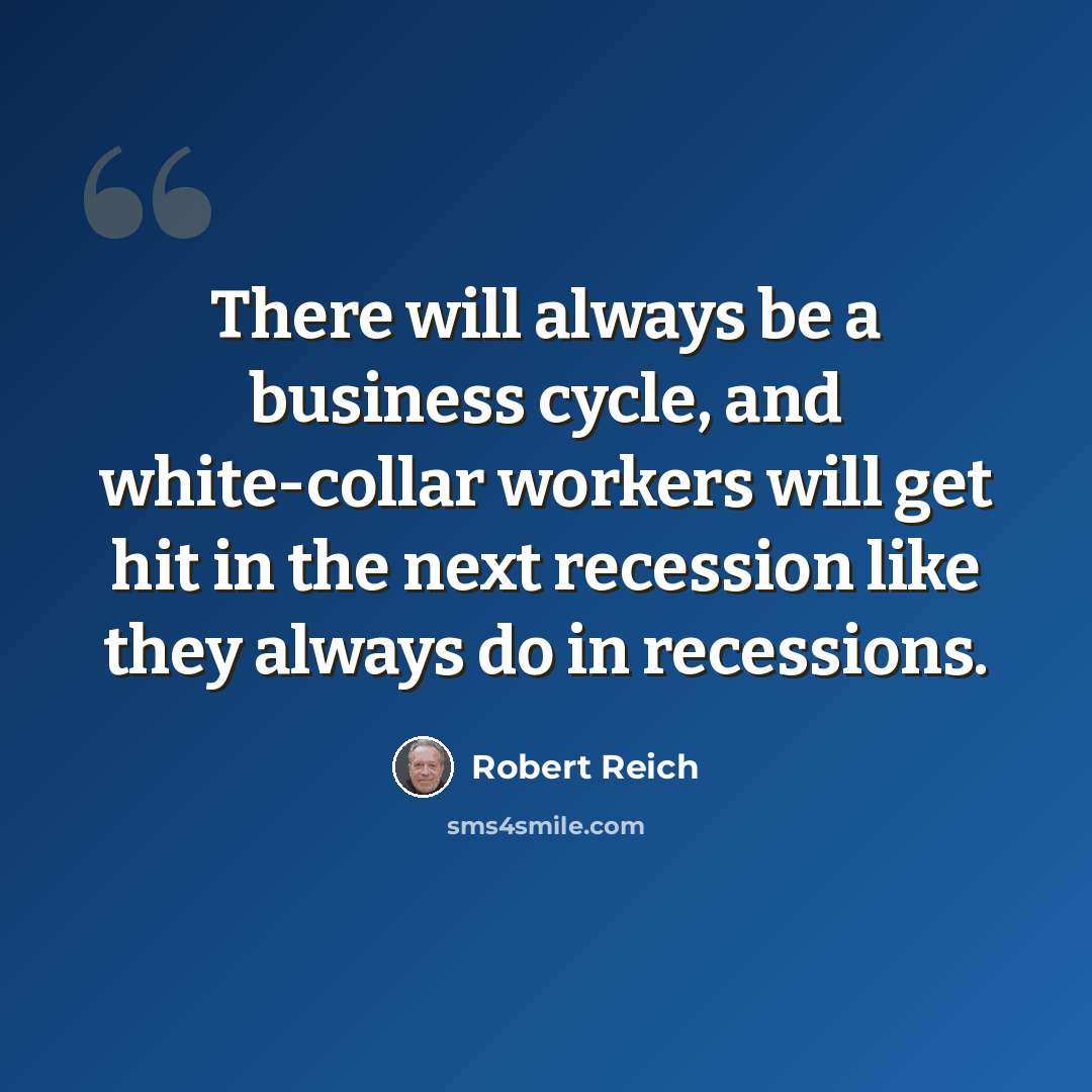 “There will always be a business cycle, and white-collar workers will get hit in the next recession like they always do in recessions.” quote by Robert Reich