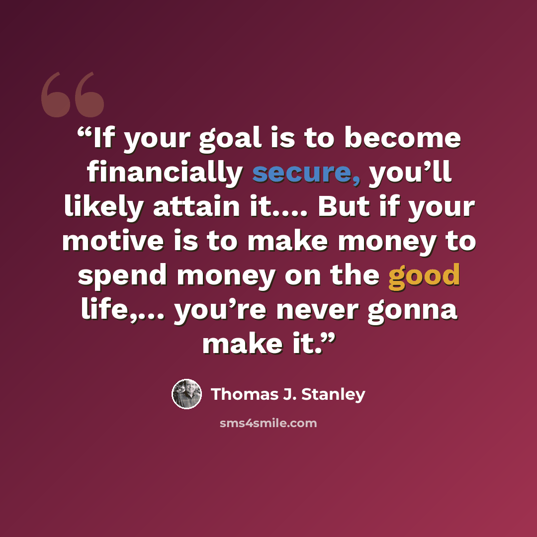 “If your goal is to become financially secure, you’ll likely attain it…. But if your motive is to make money to spend money on the good life,… you’re never gonna make it.” quote by Thomas J. Stanley
