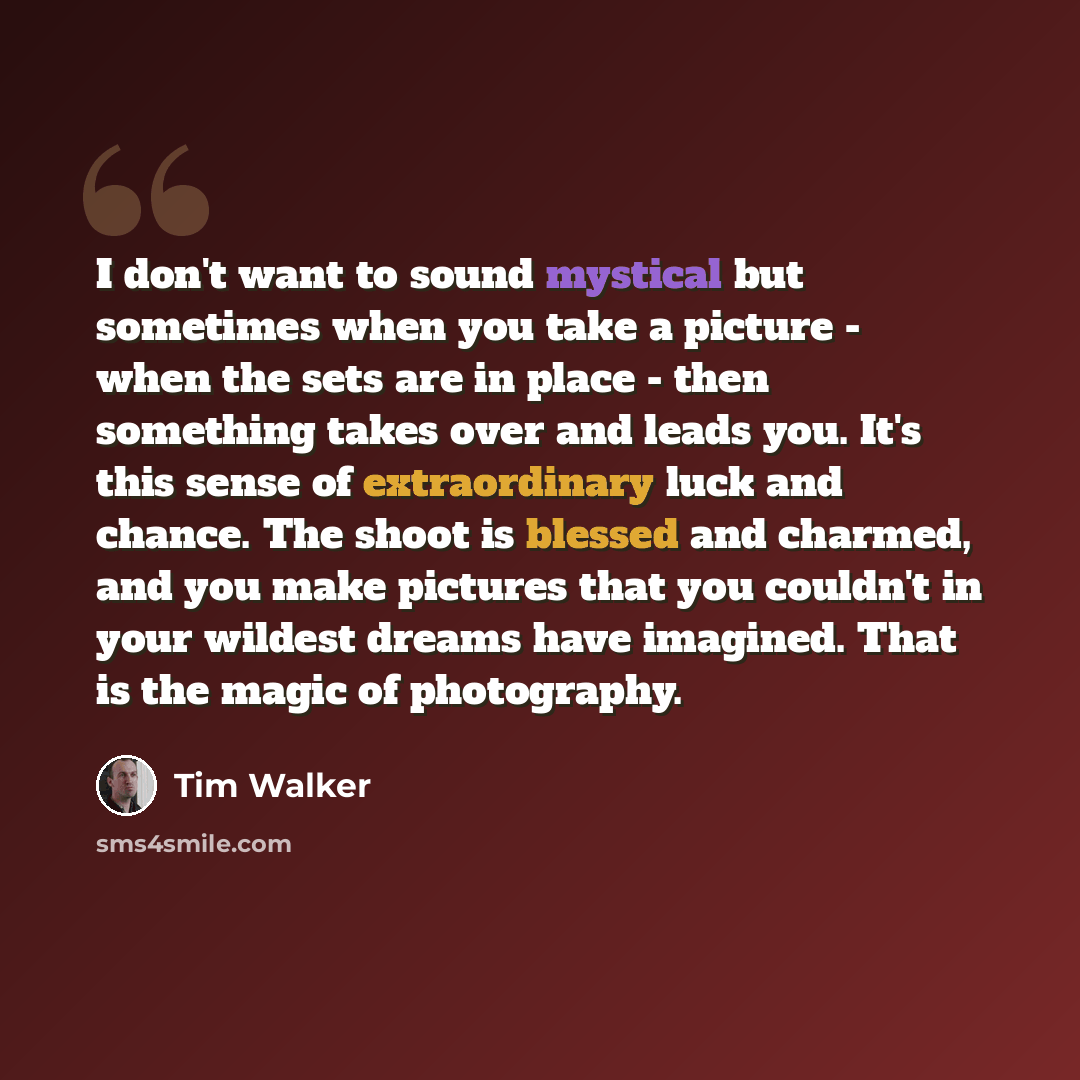 “I don't want to sound mystical but sometimes when you take a picture - when the sets are in place - then something takes over and leads you. It's this sense of extraordinary luck and chance. The shoot is blessed and charmed, and you make pictures that you couldn't in your wildest dreams have…” quote by Tim Walker