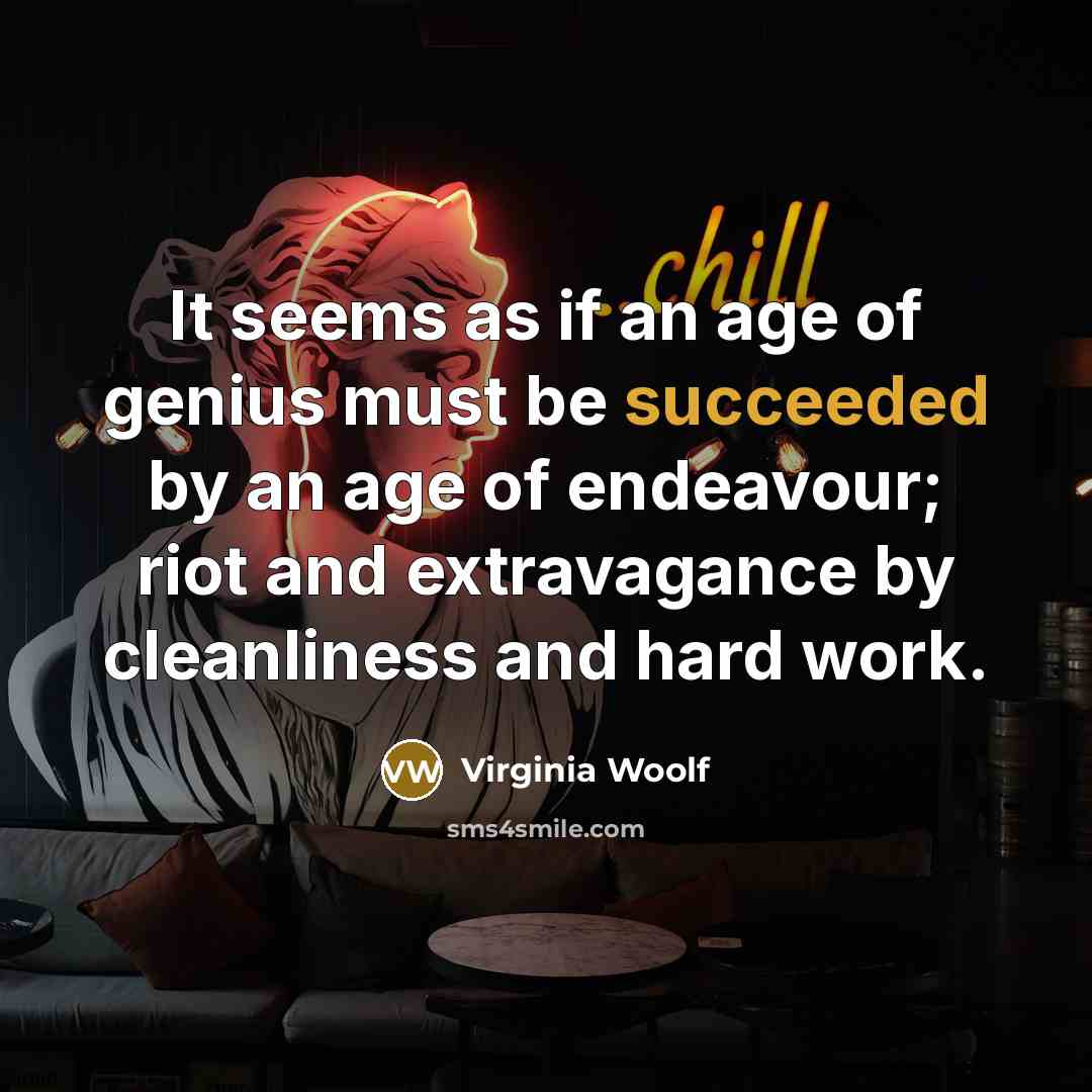 “It seems as if an age of genius must be succeeded by an age of endeavour; riot and extravagance by cleanliness and hard work.” quote by Virginia Woolf