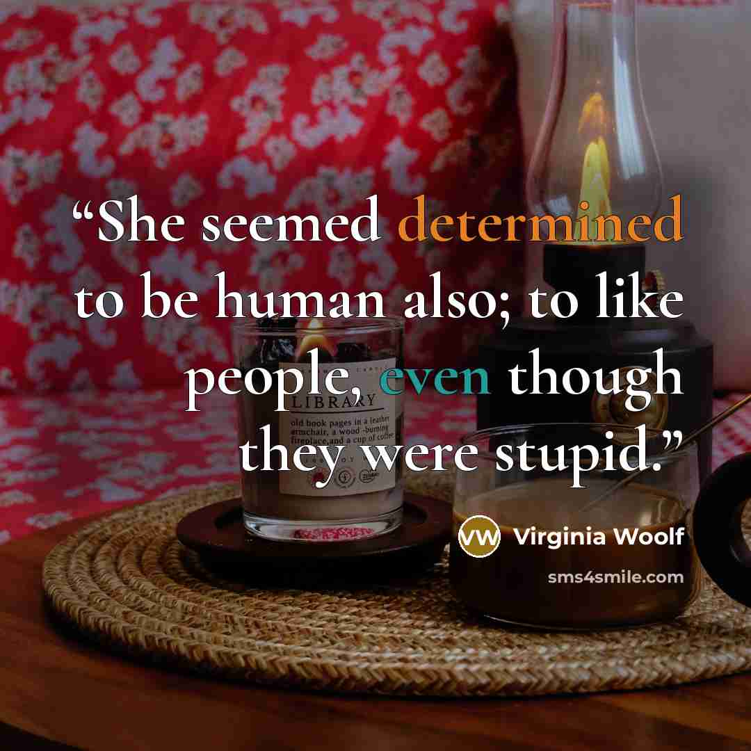“She seemed determined to be human also; to like people, even though they were stupid.” quote by Virginia Woolf