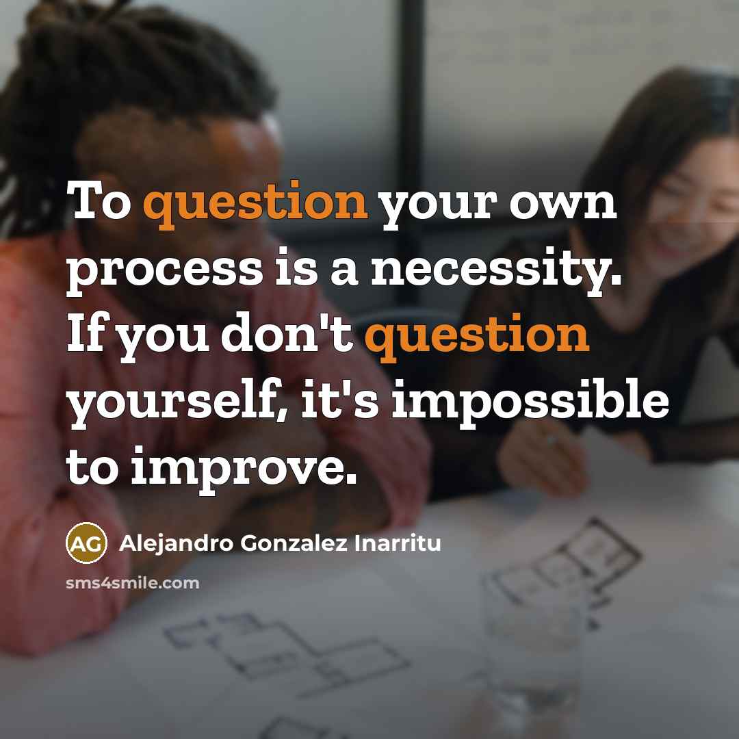 “To question your own process is a necessity. If you don't question yourself, it's impossible to improve.” quote by Alejandro Gonzalez Inarritu