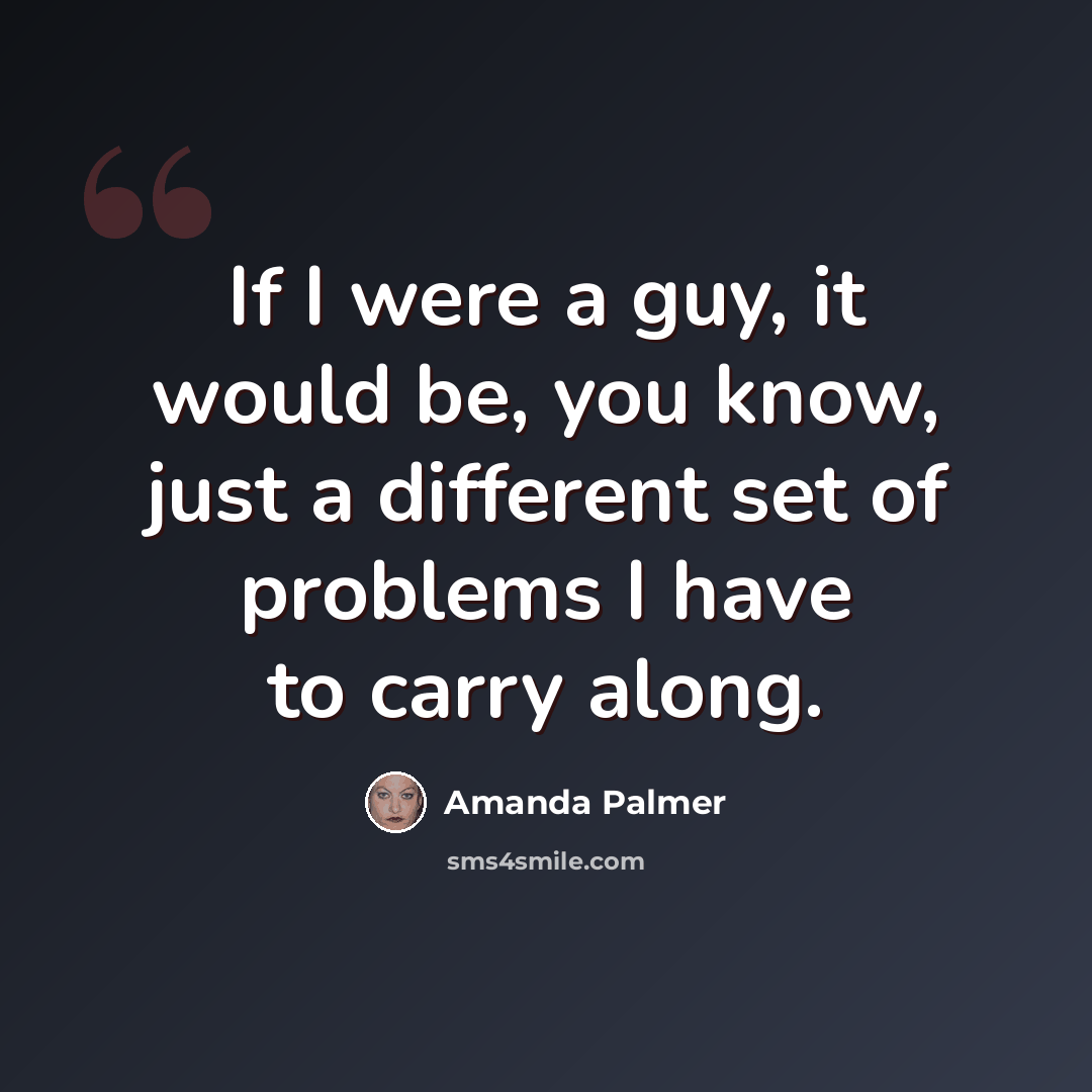 “If I were a guy, it would be, you know, just a different set of problems I have to carry along.” quote by Amanda Palmer