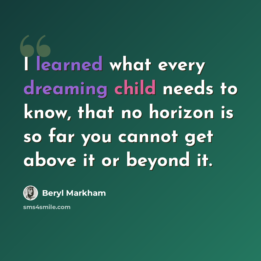 “I learned what every dreaming child needs to know, that no horizon is so far you cannot get above it or beyond it.” quote by Beryl Markham