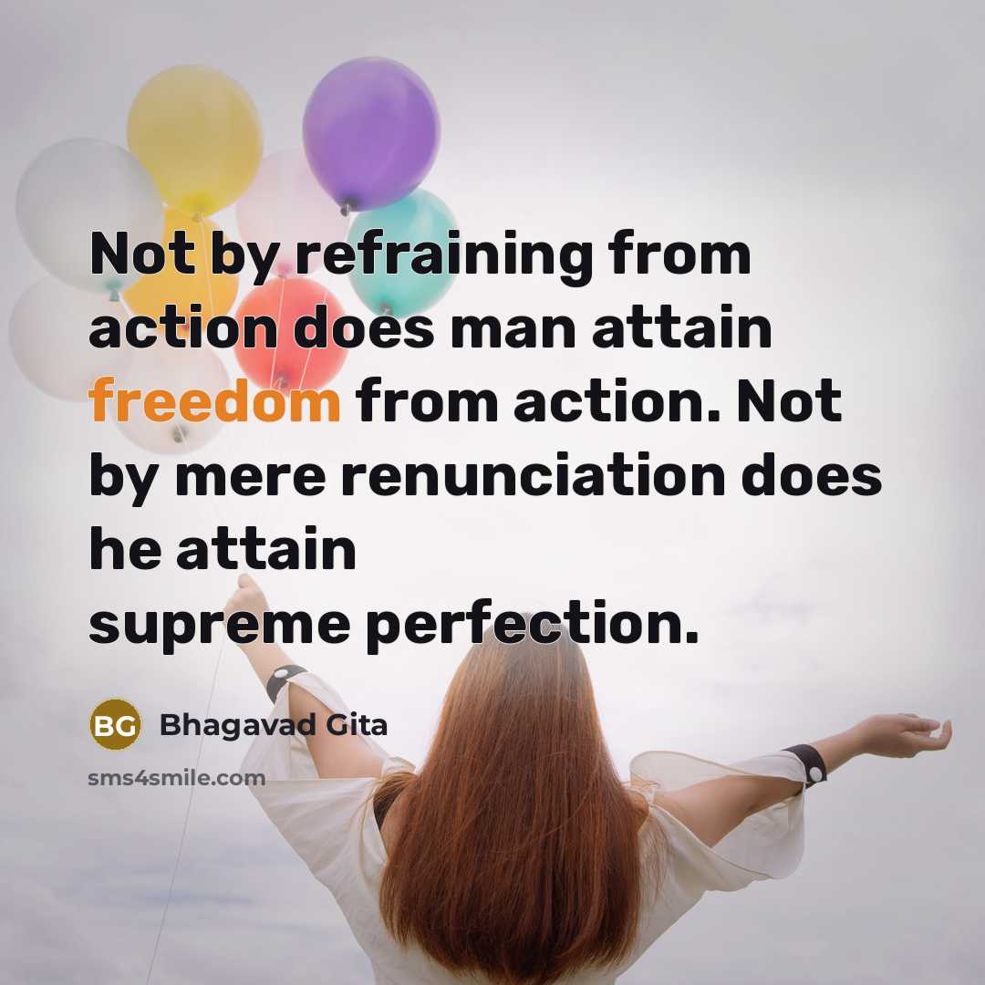 “Not by refraining from action does man attain freedom from action. Not by mere renunciation does he attain supreme perfection.” quote by Bhagavad Gita