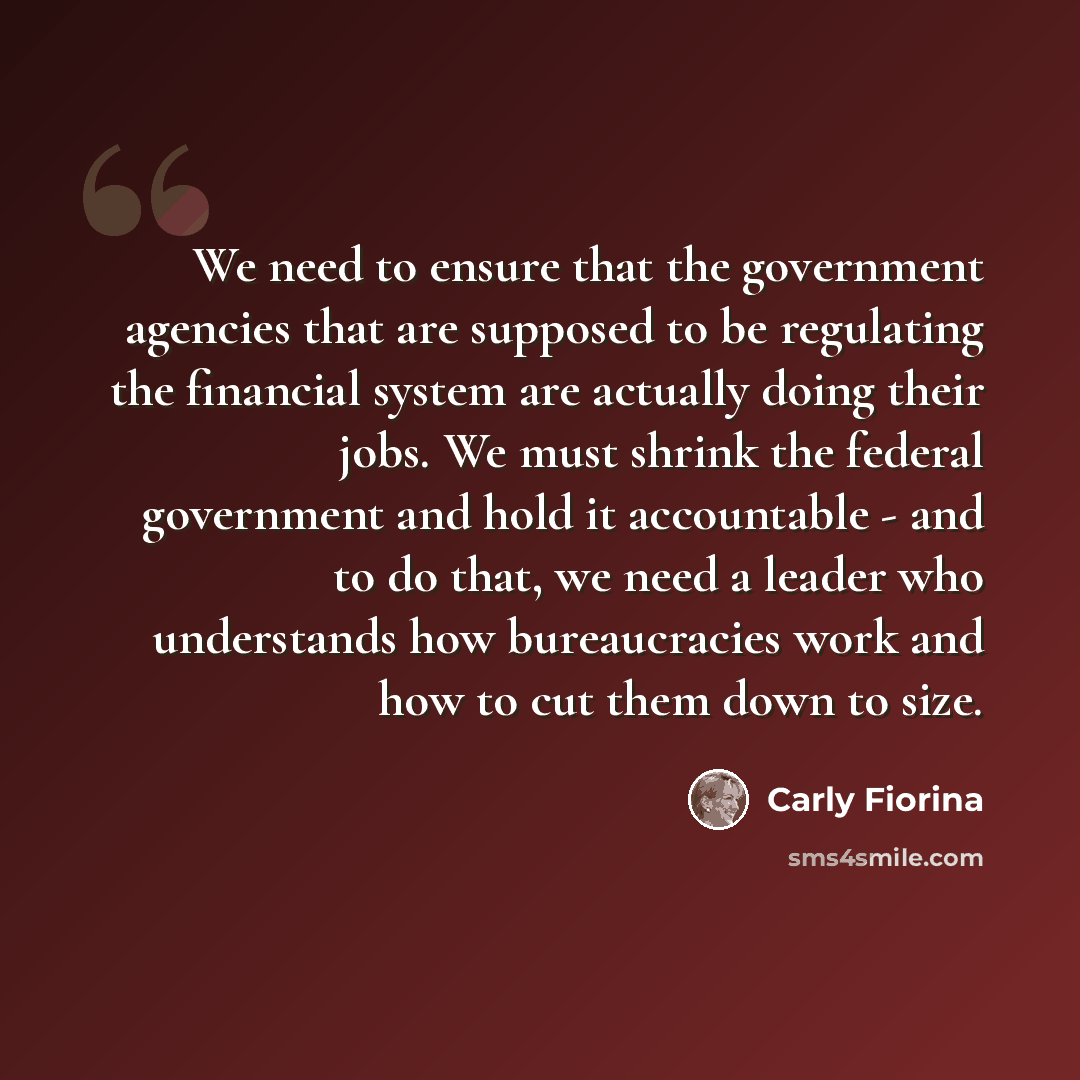 “We need to ensure that the government agencies that are supposed to be regulating the financial system are actually doing their jobs. We must shrink the federal government and hold it accountable - and to do that, we need a leader who understands how bureaucracies work and how to cut them down to…” quote by Carly Fiorina
