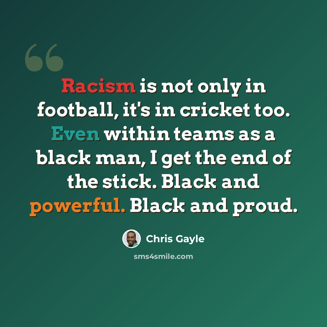 “Racism is not only in football, it's in cricket too. Even within teams as a black man, I get the end of the stick. Black and powerful. Black and proud.” quote by Chris Gayle
