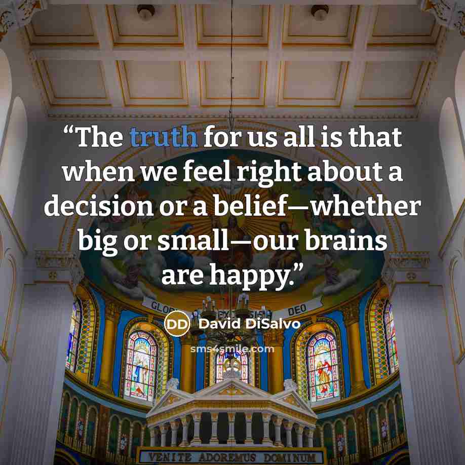 “The truth for us all is that when we feel right about a decision or a belief—whether big or small—our brains are happy.” quote by David DiSalvo