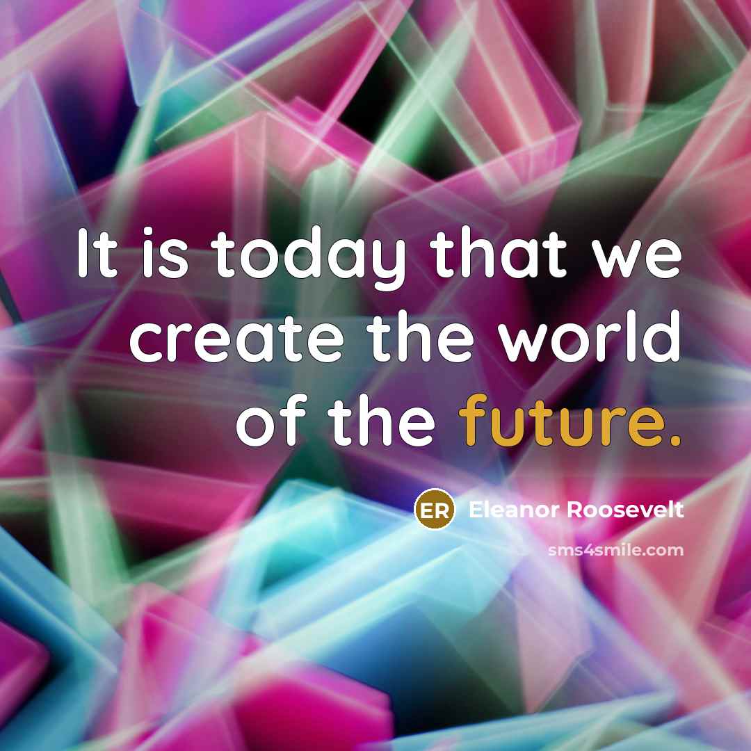 “It is today that we create the world of the future.” quote by Eleanor Roosevelt