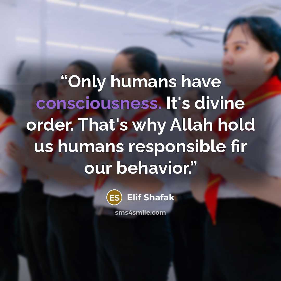 “Only humans have consciousness. It's divine order. That's why Allah hold us humans responsible fir our behavior.” quote by Elif Shafak