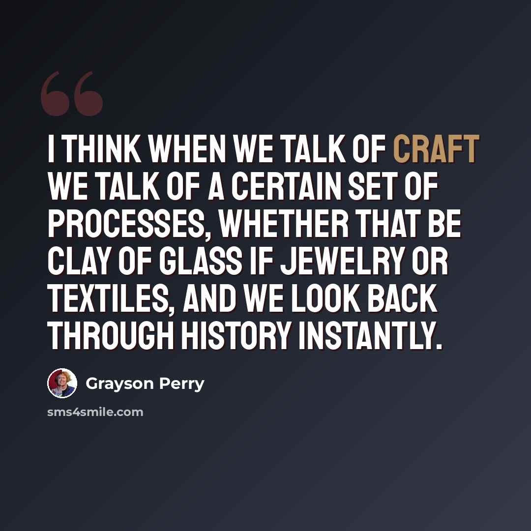 “I think when we talk of craft we talk of a certain set of processes, whether that be clay of glass if jewelry or textiles, and we look back through history instantly.” quote by Grayson Perry