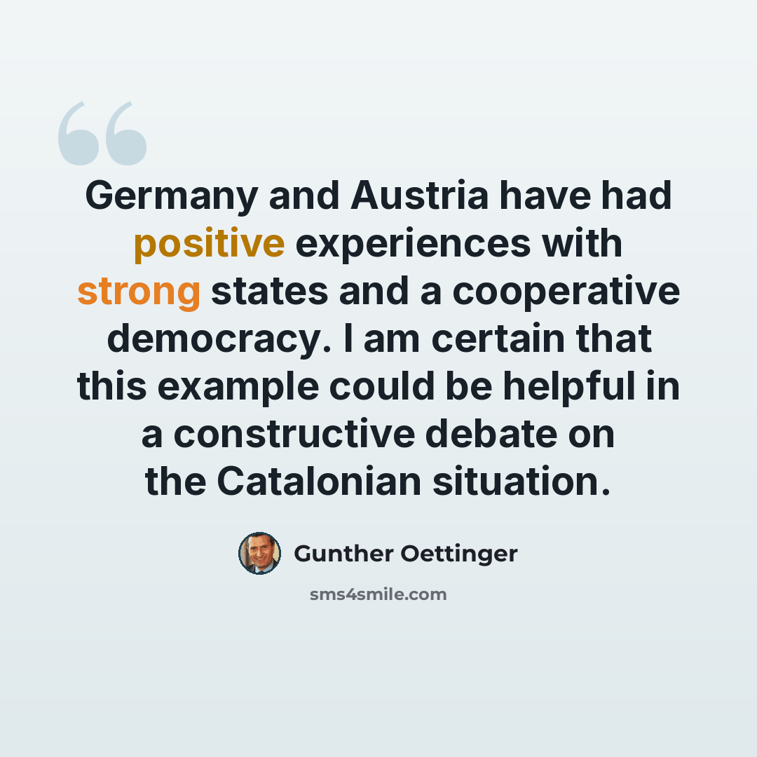 “Germany and Austria have had positive experiences with strong states and a cooperative democracy. I am certain that this example could be helpful in a constructive debate on the Catalonian situation.” quote by Gunther Oettinger