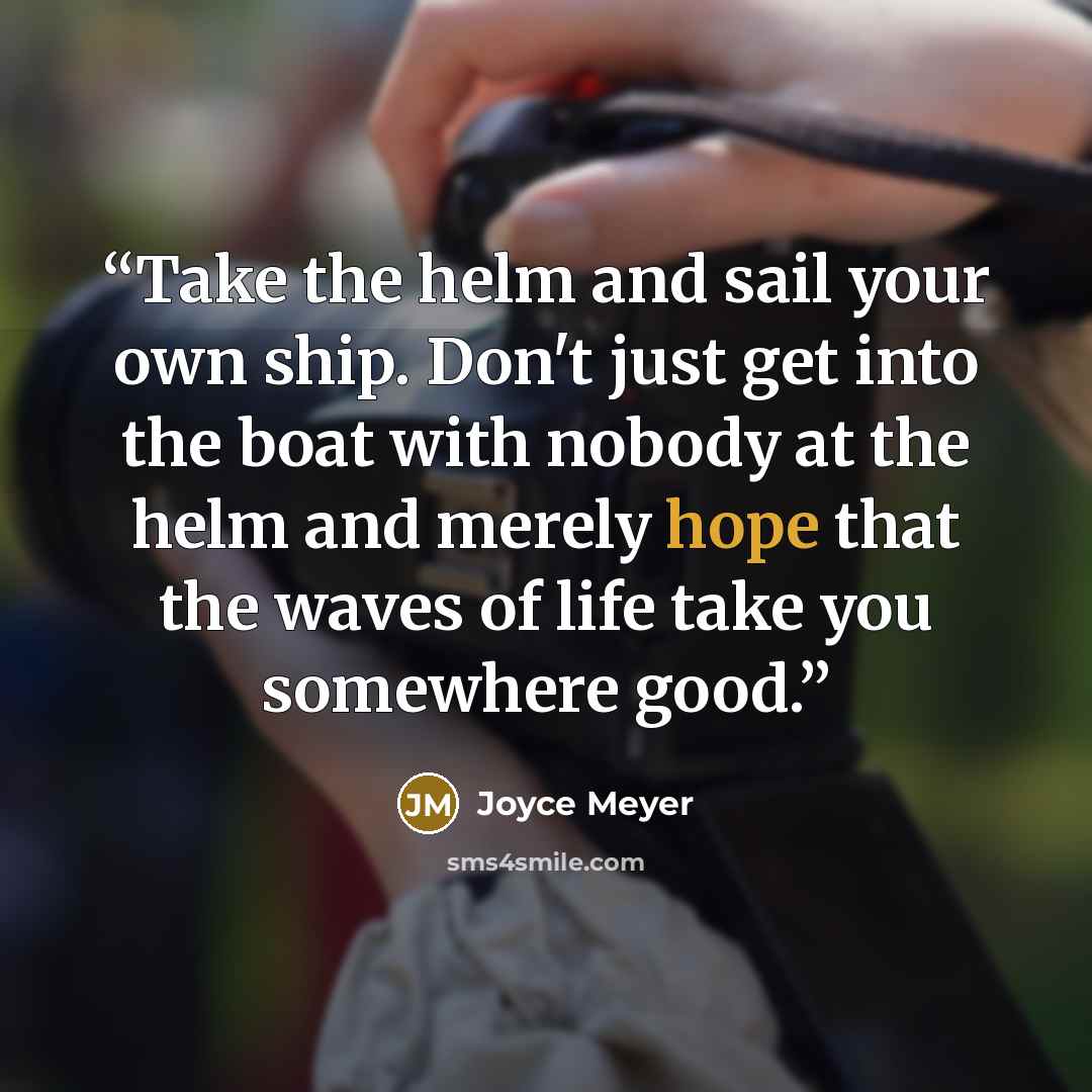 “Take the helm and sail your own ship. Don't just get into the boat with nobody at the helm and merely hope that the waves of life take you somewhere good.” quote by Joyce Meyer