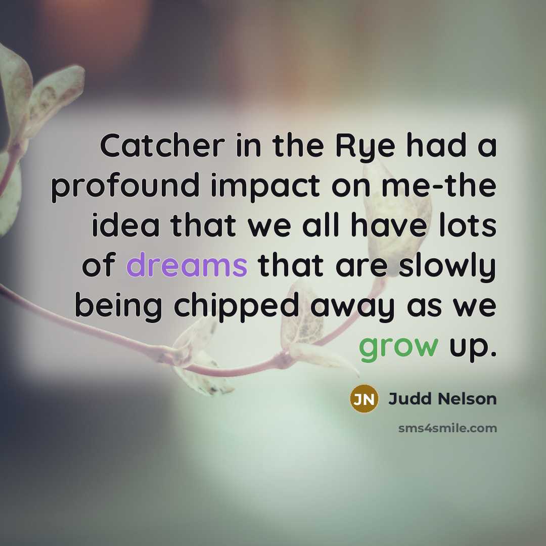 “Catcher in the Rye had a profound impact on me-the idea that we all have lots of dreams that are slowly being chipped away as we grow up.” quote by Judd Nelson