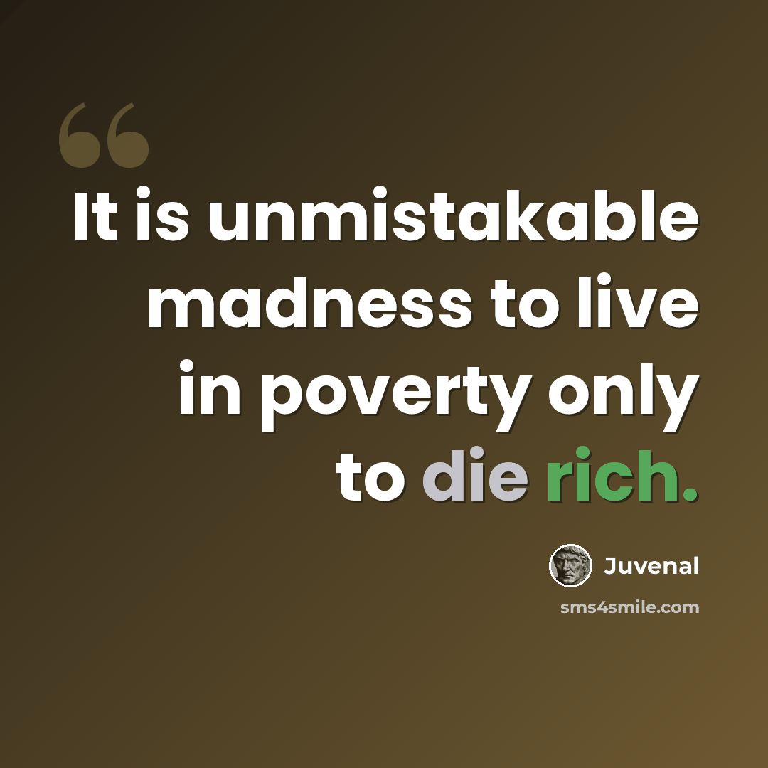 “It is unmistakable madness to live in poverty only to die rich.” quote by Juvenal