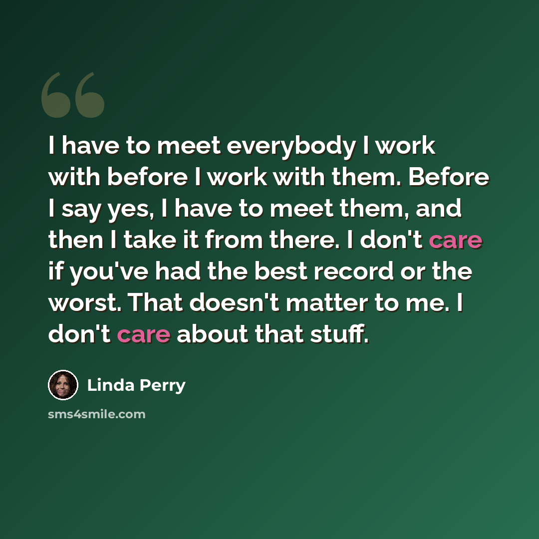 “I have to meet everybody I work with before I work with them. Before I say yes, I have to meet them, and then I take it from there. I don't care if you've had the best record or the worst. That doesn't matter to me. I don't care about that stuff.” quote by Linda Perry