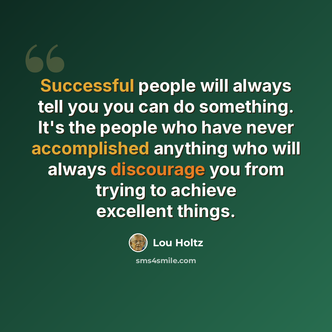 “Successful people will always tell you you can do something. It's the people who have never accomplished anything who will always discourage you from trying to achieve excellent things.” quote by Lou Holtz