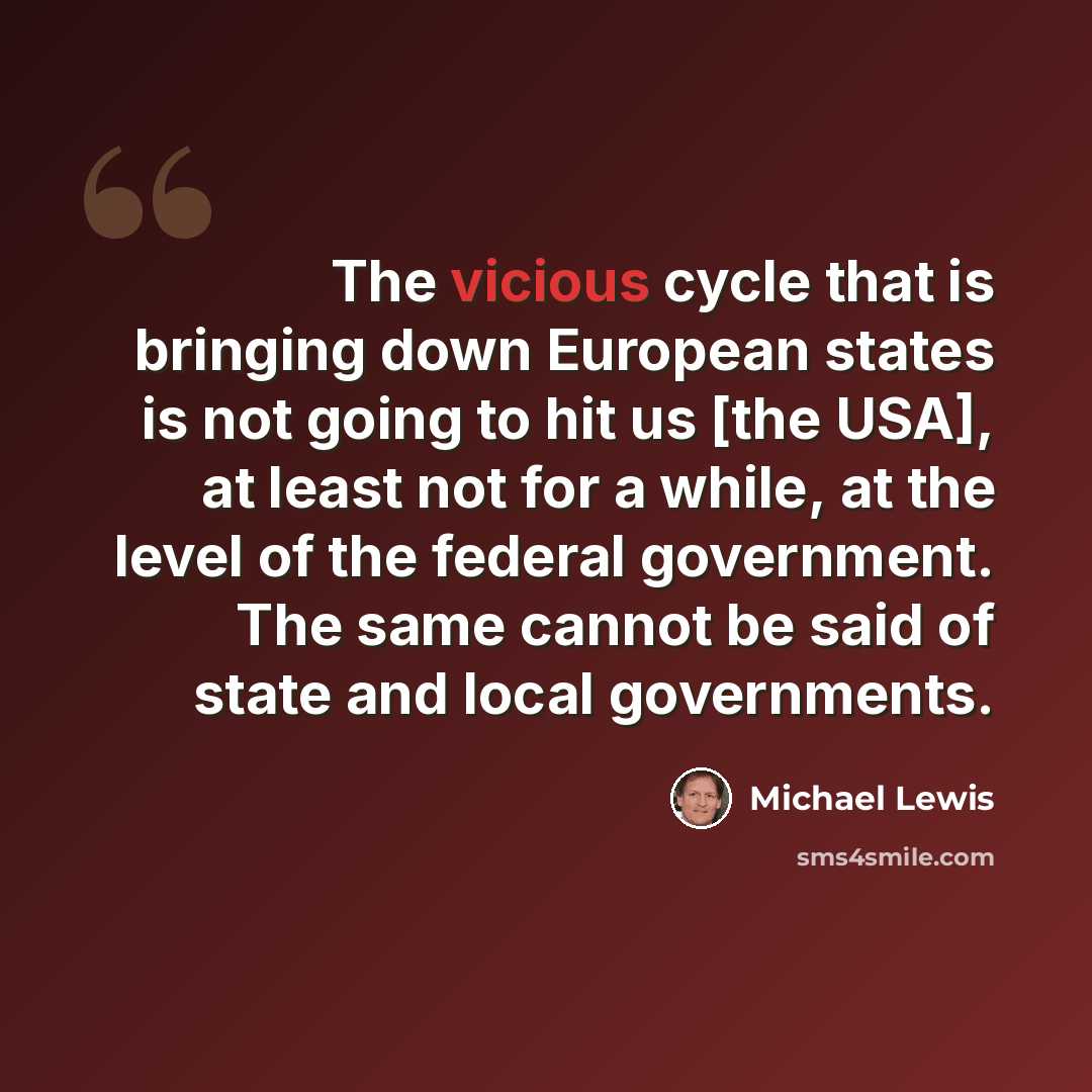 “The vicious cycle that is bringing down European states is not going to hit us [the USA], at least not for a while, at the level of the federal government. The same cannot be said of state and local governments.” quote by Michael Lewis