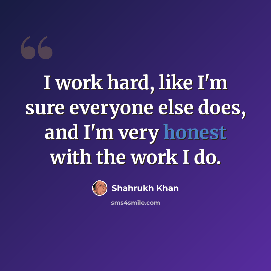 “I work hard, like I'm sure everyone else does, and I'm very honest with the work I do.” quote by Shahrukh Khan