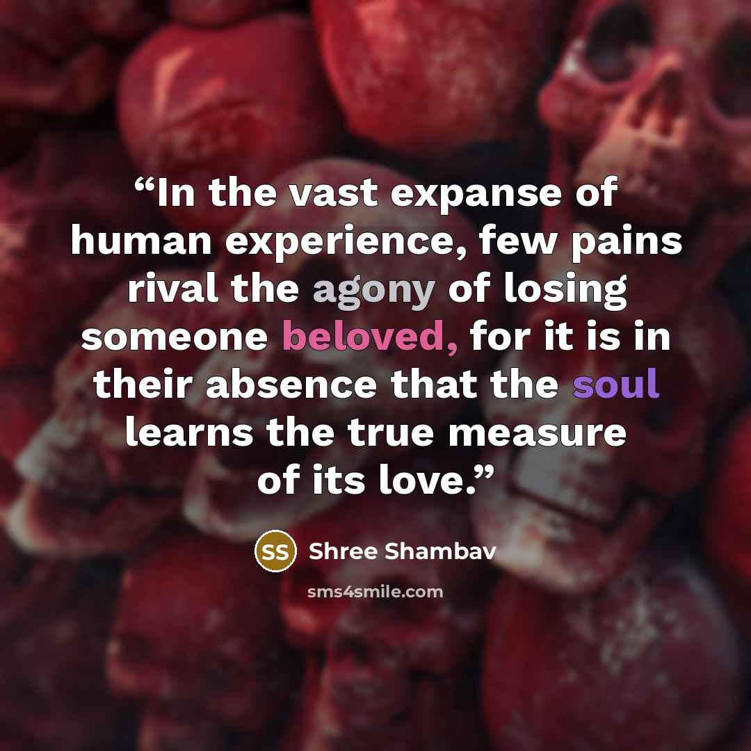 “In the vast expanse of human experience, few pains rival the agony of losing someone beloved, for it is in their absence that the soul learns the true measure of its love.” quote by Shree Shambav