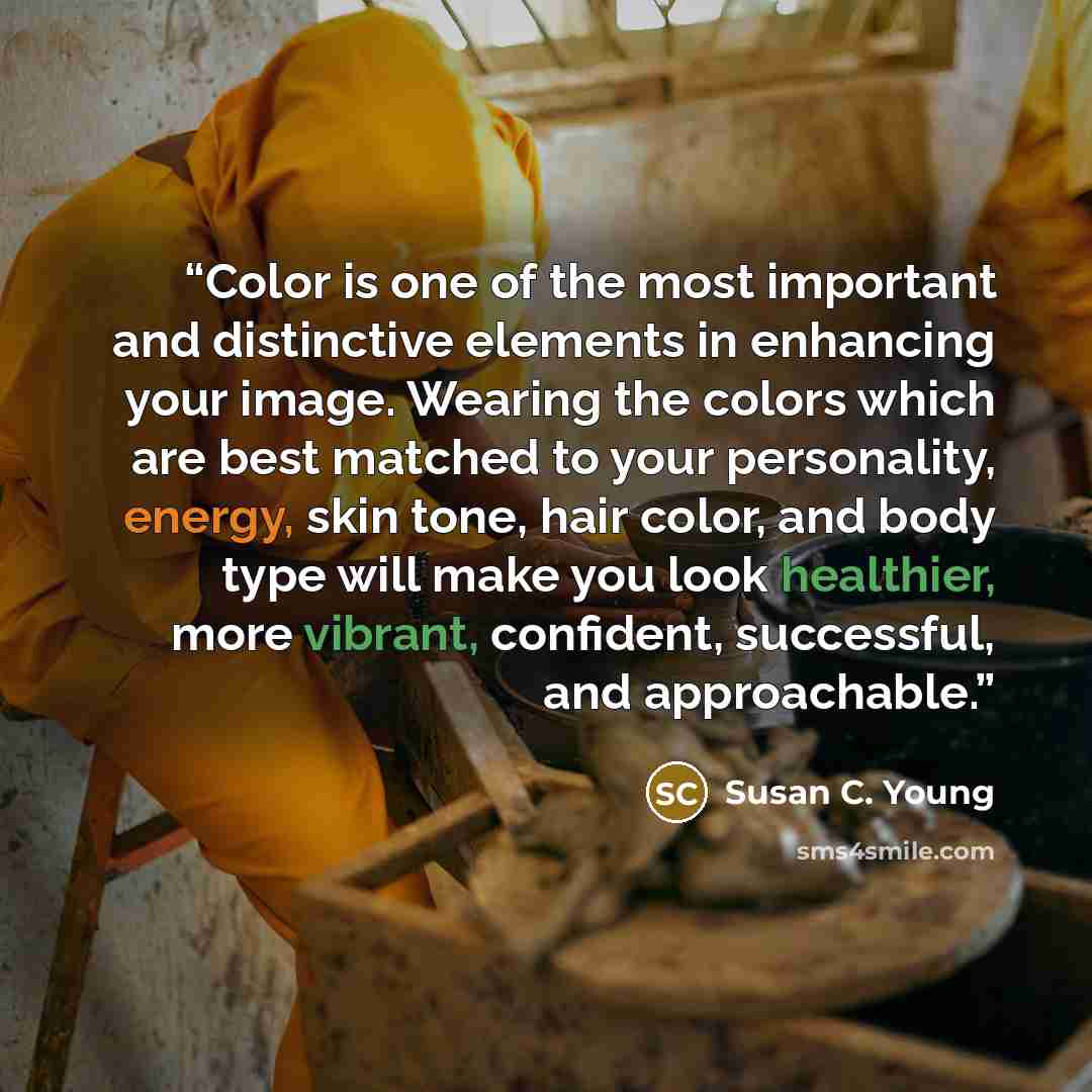 “Color is one of the most important and distinctive elements in enhancing your image. Wearing the colors which are best matched to your personality, energy, skin tone, hair color, and body type will make you look healthier, more vibrant, confident, successful, and approachable.” quote by Susan C. Young