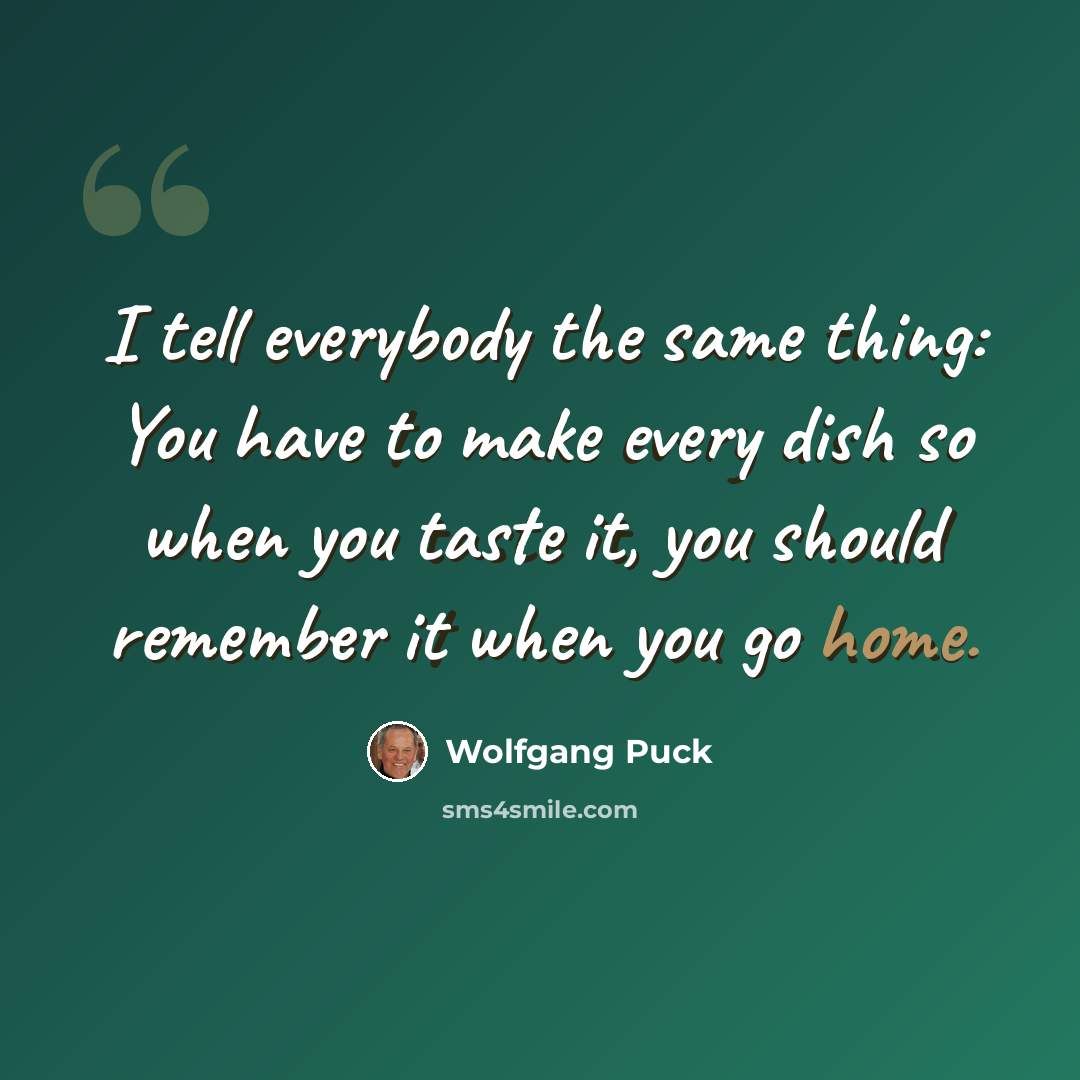 “I tell everybody the same thing: You have to make every dish so when you taste it, you should remember it when you go home.” quote by Wolfgang Puck