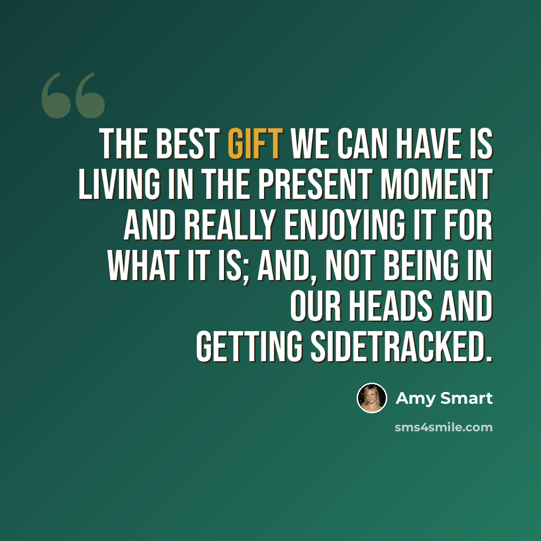 “The best gift we can have is living in the present moment and really enjoying it for what it is; and, not being in our heads and getting sidetracked.” quote by Amy Smart