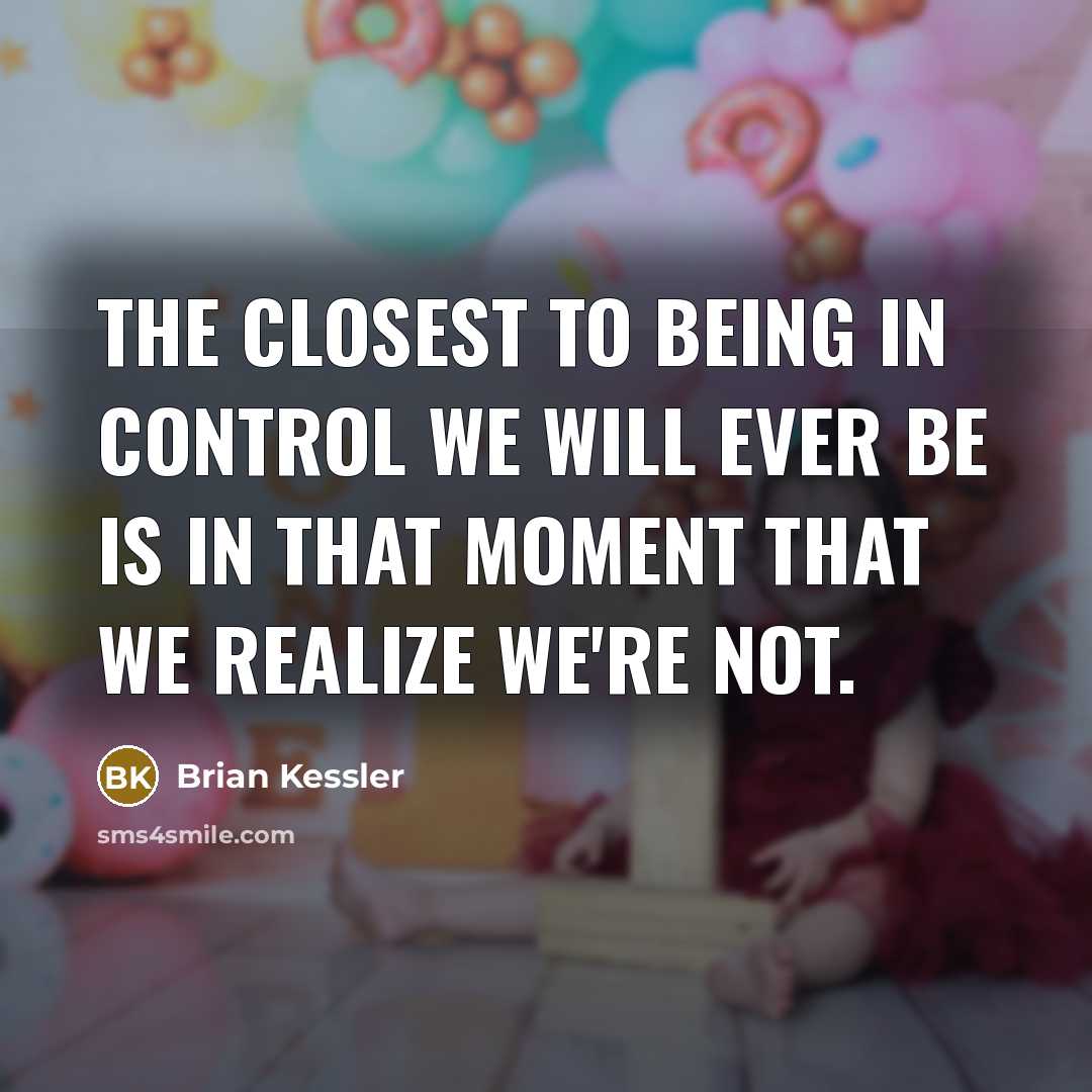 “The closest to being in control we will ever be is in that moment that we realize we're not.” quote by Brian Kessler